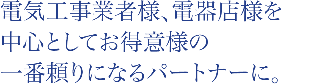 電気工事業者様、電器店様を中心としてお得意様の一番頼りになるパートナーに。