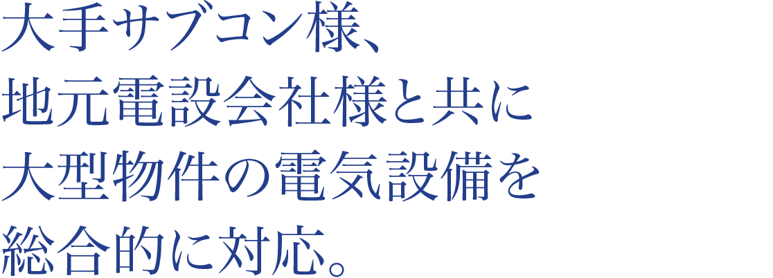 大手サブコン様、地元電設会社様と共に大型物件の電気設備を総合的に対応。