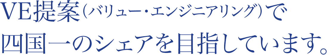 VE提案（バリュー・エンジニアリング）で四国一のシェアを目指しています。