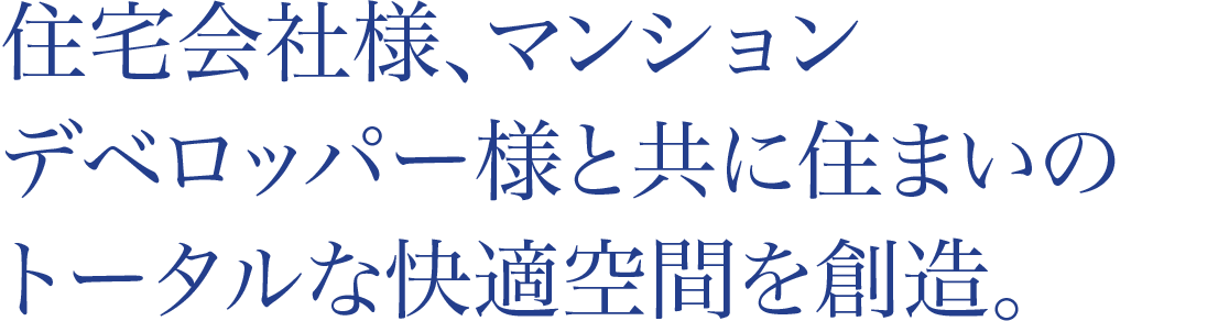 住宅会社様、マンションデベロッパー様と共に住まいのトータルな快適空間を創造。