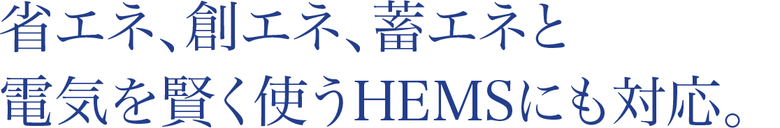 省エネ、創エネ、蓄エネと電気を賢く使うHEMSにも対応。