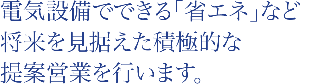 電気設備でできる「省エネ」など将来を見据えた積極的な提案営業を行います。