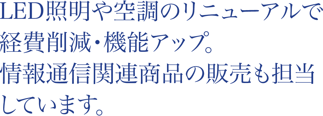 LED照明や空調のリニューアルで経費削減・機能アップ。情報通信関連商品の販売も担当しています。